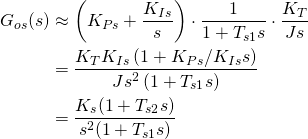 \begin{equation*} \begin{split} G_{os}(s)&\approx\left(K_{Ps}+\frac{K_{Is}}{s}\right)\cdot\frac{1}{1+T_{s1}s}\cdot \frac{K_T}{Js}\\ &=\frac{K_TK_{Is}\left(1+K_{Ps}/K_{Is}s\right)}{Js^2\left(1+T_{s1}s\right)}\\ &=\frac{K_s(1+T_{s2}s)}{s^2(1+T_{s1}s)} \end{split} \end{equation*}
